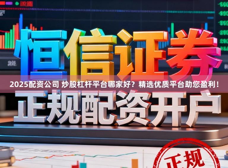 2025配资公司 炒股杠杆平台哪家好？精选优质平台助您盈利！