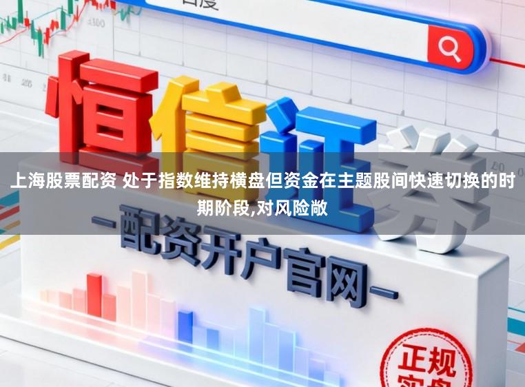 上海股票配资 处于指数维持横盘但资金在主题股间快速切换的时期阶段,对风险敞