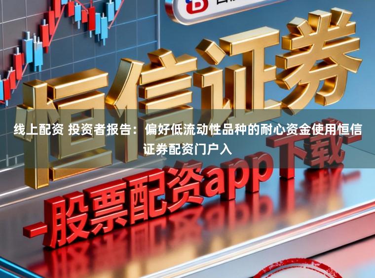 线上配资 投资者报告：偏好低流动性品种的耐心资金使用恒信证券配资门户入