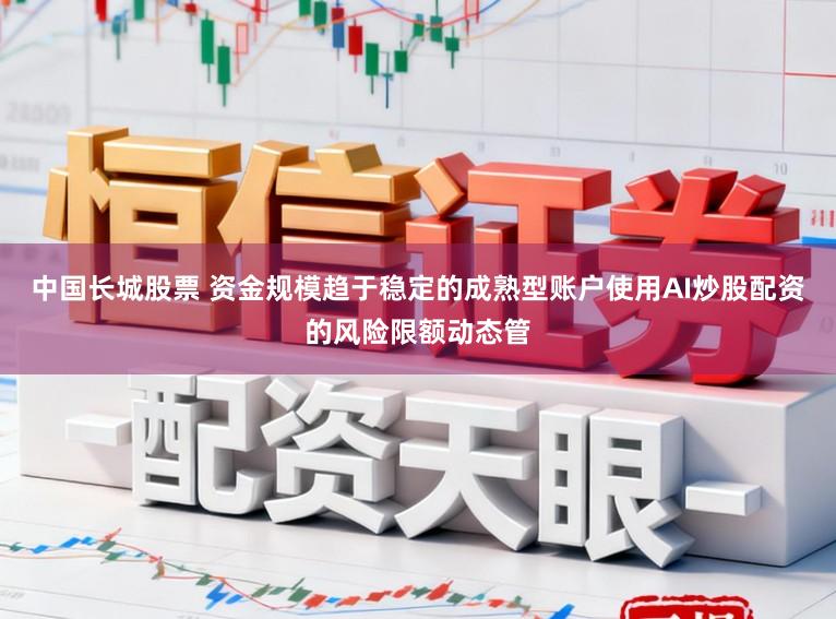 中国长城股票 资金规模趋于稳定的成熟型账户使用AI炒股配资的风险限额动态管