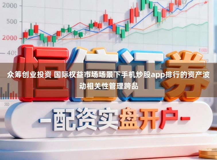 众筹创业投资 国际权益市场场景下手机炒股app排行的资产波动相关性管理跨品