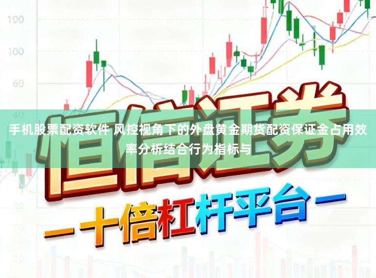手机股票配资软件 风控视角下的外盘黄金期货配资保证金占用效率分析结合行为指标与