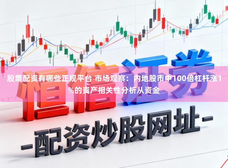 股票配资有哪些正规平台 市场观察：内地股市中100倍杠杆涨1%的资产相关性分析从资金