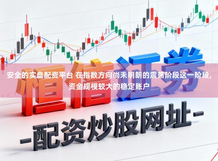 安全的实盘配资平台 在指数方向尚未明朗的震荡阶段这一阶段,资金规模较大的稳定账户