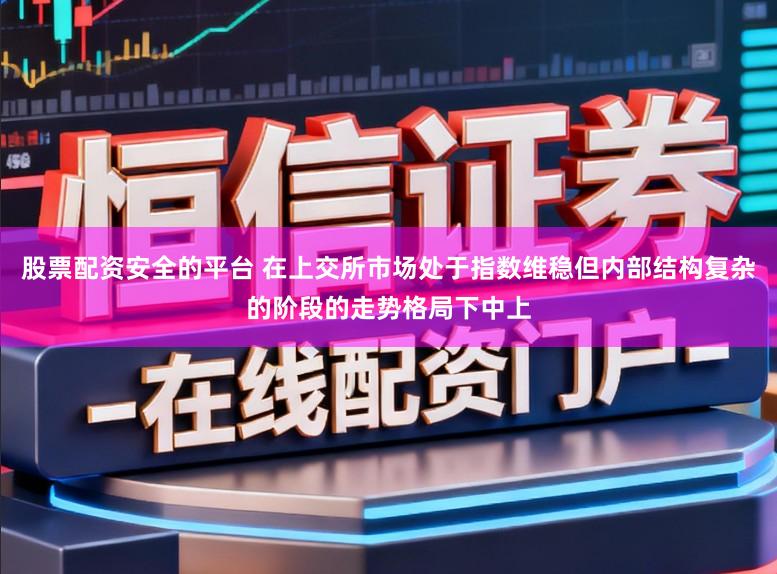 股票配资安全的平台 在上交所市场处于指数维稳但内部结构复杂的阶段的走势格局下中上