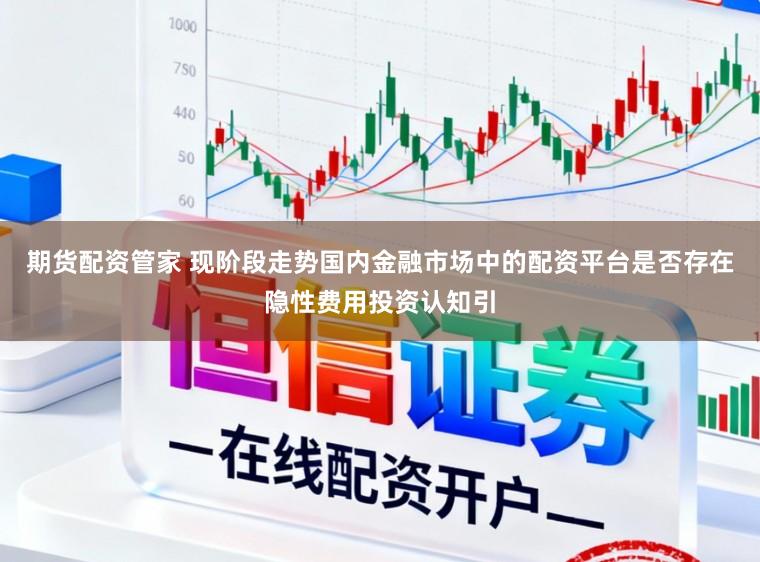 期货配资管家 现阶段走势国内金融市场中的配资平台是否存在隐性费用投资认知引
