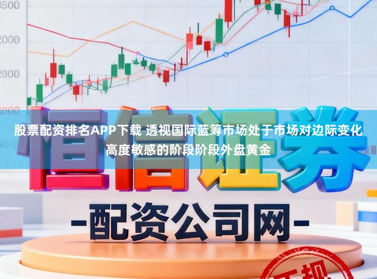 股票配资排名APP下载 透视国际蓝筹市场处于市场对边际变化高度敏感的阶段阶段外盘黄金