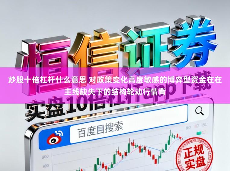炒股十倍杠杆什么意思 对政策变化高度敏感的博弈型资金在在主线缺失下的结构轮动行情背
