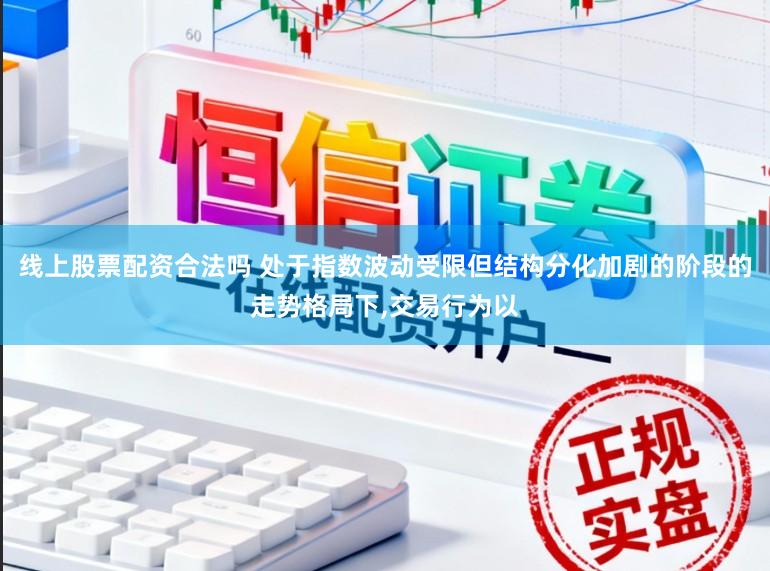 线上股票配资合法吗 处于指数波动受限但结构分化加剧的阶段的走势格局下,交易行为以