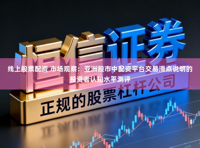 线上股票配资 市场观察：亚洲股市中配资平台交易滑点说明的投资者认知水平测评