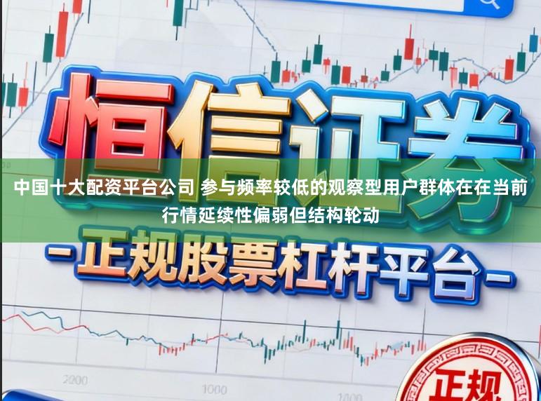 中国十大配资平台公司 参与频率较低的观察型用户群体在在当前行情延续性偏弱但结构轮动