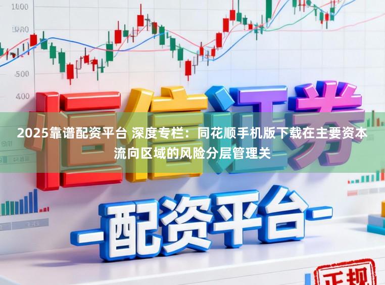 2025靠谱配资平台 深度专栏：同花顺手机版下载在主要资本流向区域的风险分层管理关