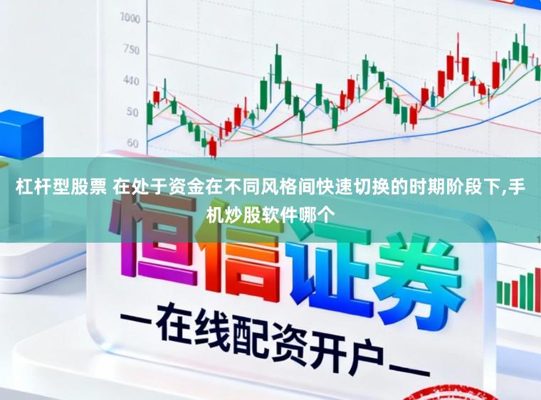杠杆型股票 在处于资金在不同风格间快速切换的时期阶段下,手机炒股软件哪个