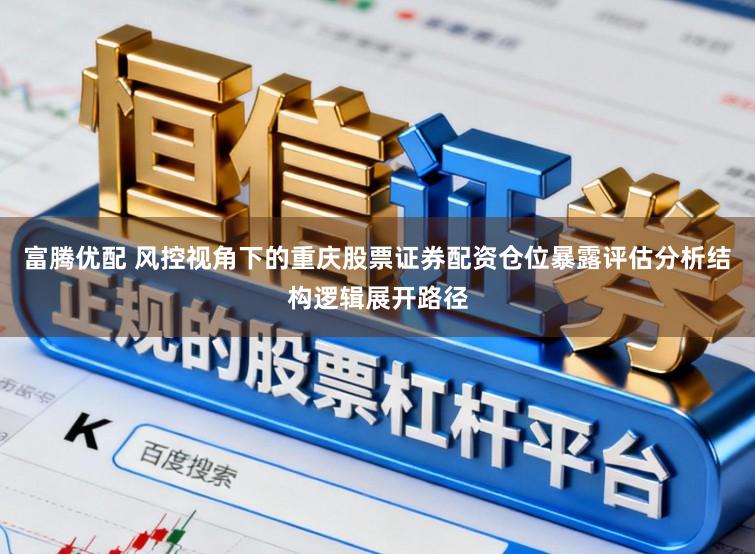 富腾优配 风控视角下的重庆股票证券配资仓位暴露评估分析结构逻辑展开路径