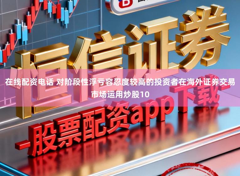 在线配资电话 对阶段性浮亏容忍度较高的投资者在海外证券交易市场运用炒股10