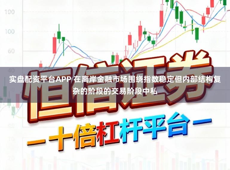 实盘配资平台APP 在离岸金融市场围绕指数稳定但内部结构复杂的阶段的交易阶段中私