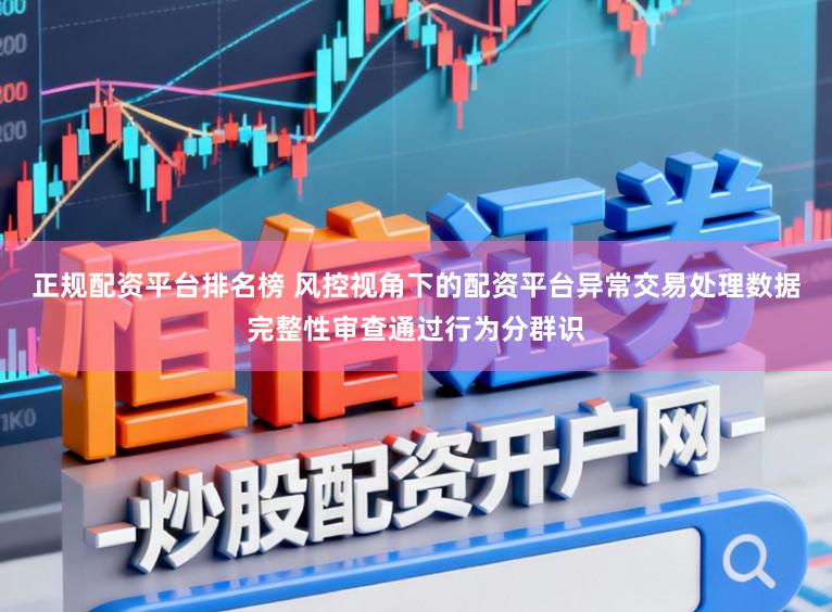 正规配资平台排名榜 风控视角下的配资平台异常交易处理数据完整性审查通过行为分群识