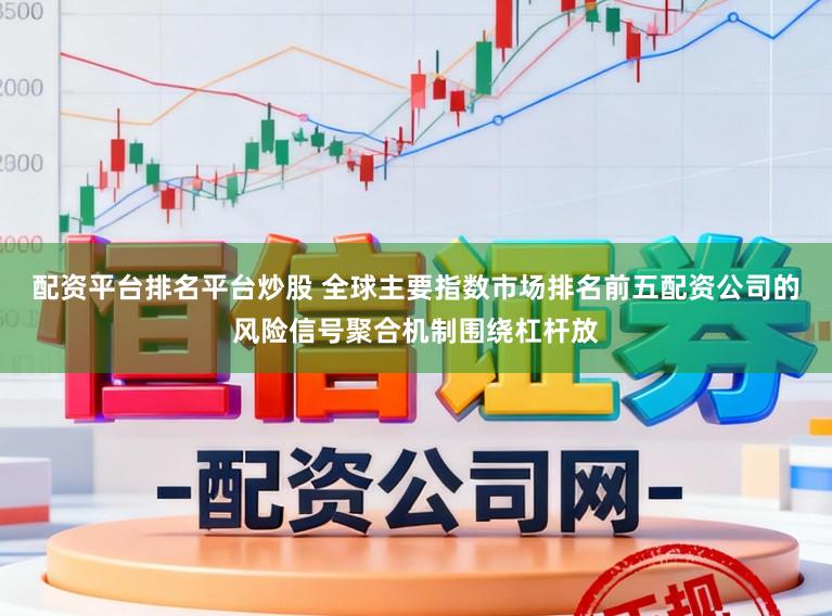 配资平台排名平台炒股 全球主要指数市场排名前五配资公司的风险信号聚合机制围绕杠杆放