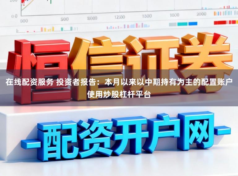 在线配资服务 投资者报告：本月以来以中期持有为主的配置账户使用炒股杠杆平台