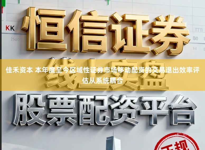 佳禾资本 本年度至今区域性证券市场移动配资的交易退出效率评估从系统耦合