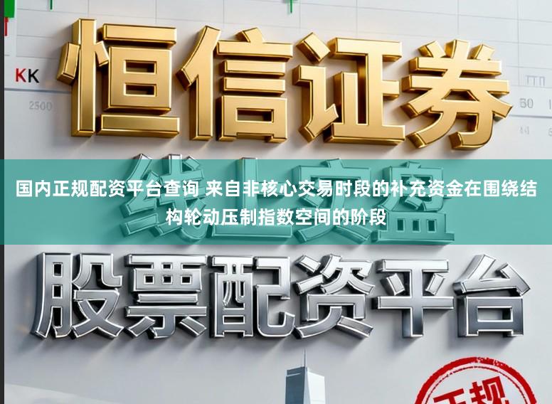 国内正规配资平台查询 来自非核心交易时段的补充资金在围绕结构轮动压制指数空间的阶段