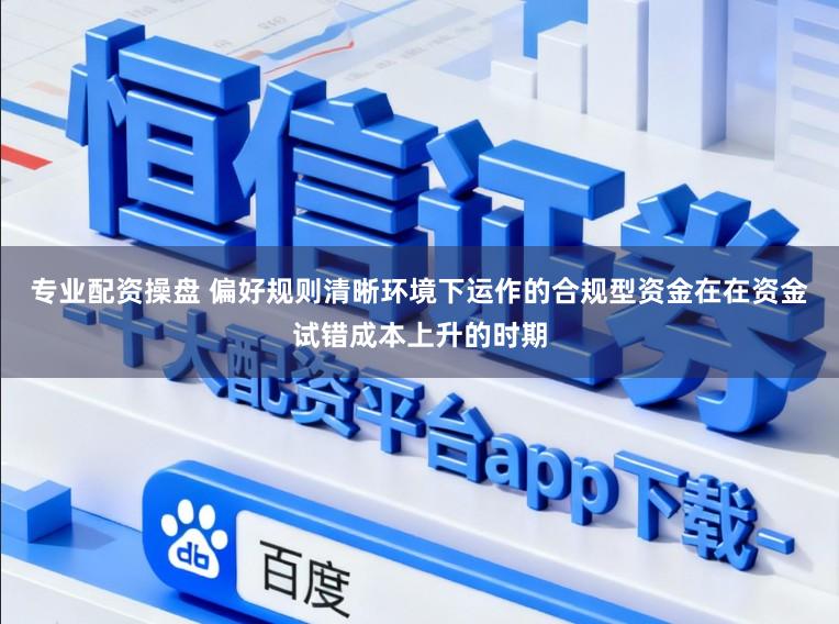 专业配资操盘 偏好规则清晰环境下运作的合规型资金在在资金试错成本上升的时期