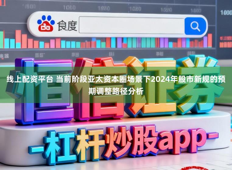 线上配资平台 当前阶段亚太资本圈场景下2024年股市新规的预期调整路径分析