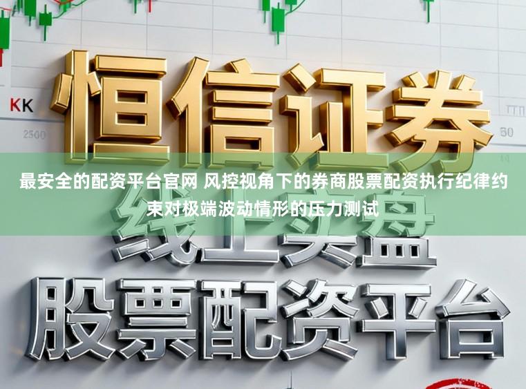 最安全的配资平台官网 风控视角下的券商股票配资执行纪律约束对极端波动情形的压力测试