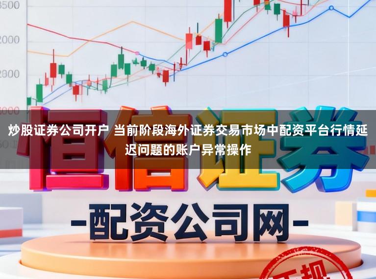 炒股证券公司开户 当前阶段海外证券交易市场中配资平台行情延迟问题的账户异常操作