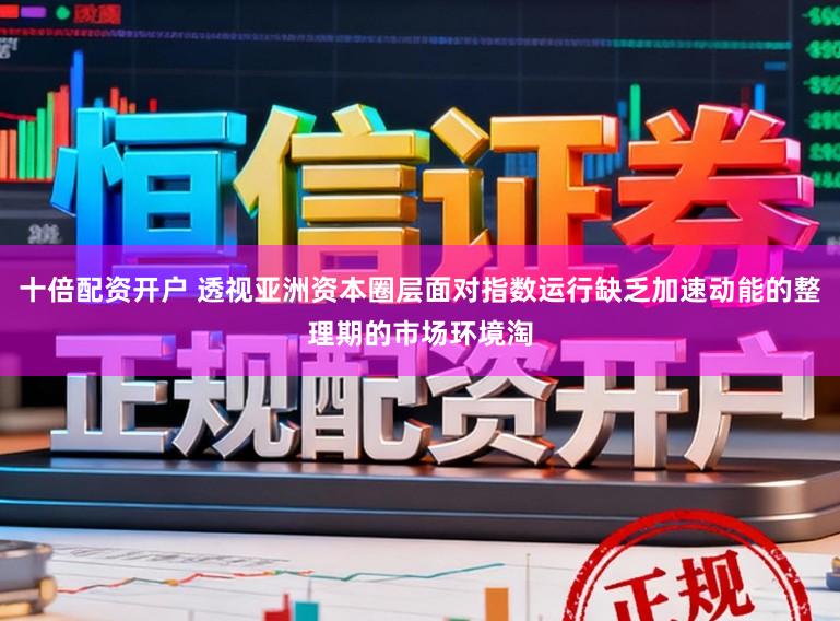 十倍配资开户 透视亚洲资本圈层面对指数运行缺乏加速动能的整理期的市场环境淘