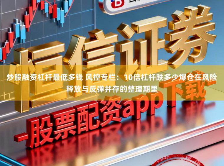 炒股融资杠杆最低多钱 风控专栏：10倍杠杆跌多少爆仓在风险释放与反弹并存的整理期里