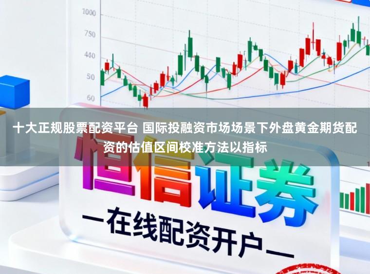 十大正规股票配资平台 国际投融资市场场景下外盘黄金期货配资的估值区间校准方法以指标