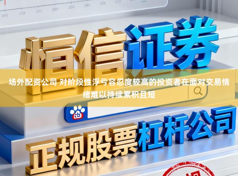 场外配资公司 对阶段性浮亏容忍度较高的投资者在面对交易情绪难以持续累积且短