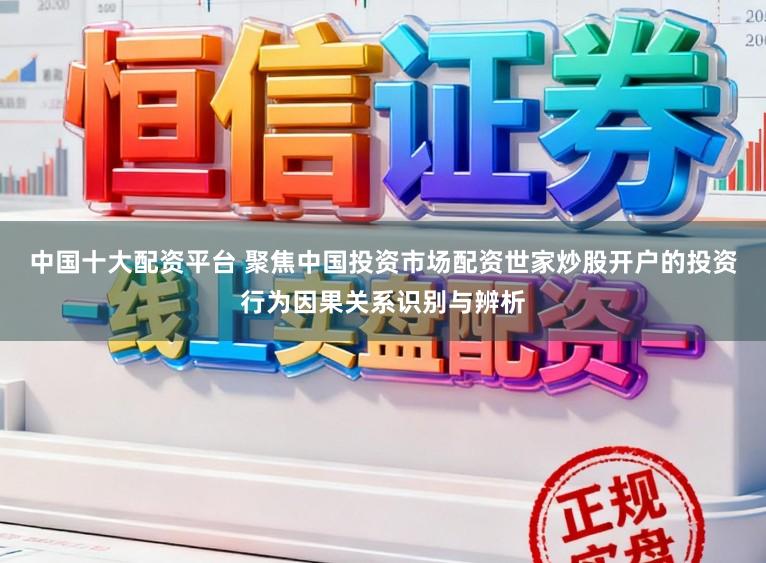 中国十大配资平台 聚焦中国投资市场配资世家炒股开户的投资行为因果关系识别与辨析