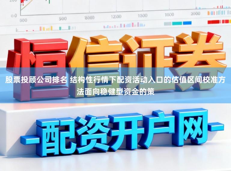 股票投顾公司排名 结构性行情下配资活动入口的估值区间校准方法面向稳健型资金的策