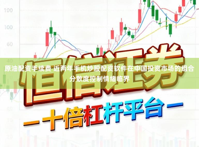 原油配资手续费 近两年手机炒股配资软件在中国投资市场的组合分散度控制情绪临界