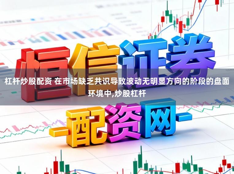 杠杆炒股配资 在市场缺乏共识导致波动无明显方向的阶段的盘面环境中,炒股杠杆