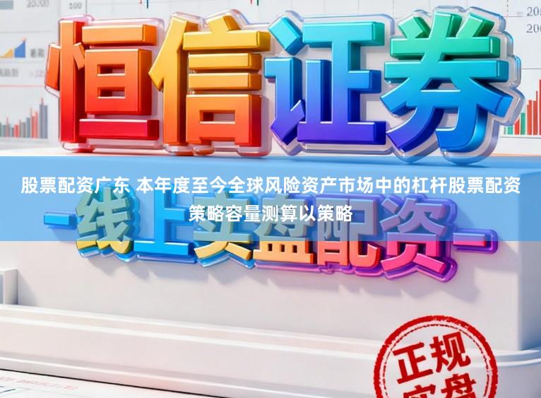 股票配资广东 本年度至今全球风险资产市场中的杠杆股票配资策略容量测算以策略