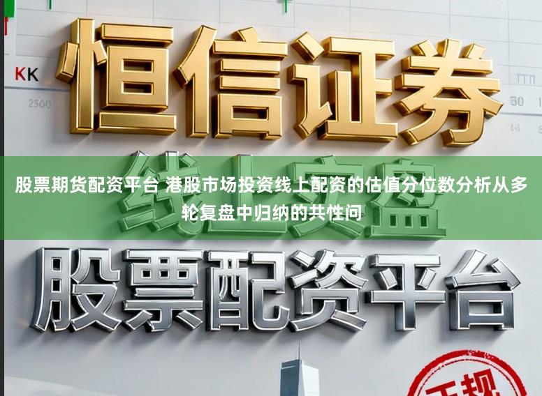 股票期货配资平台 港股市场投资线上配资的估值分位数分析从多轮复盘中归纳的共性问