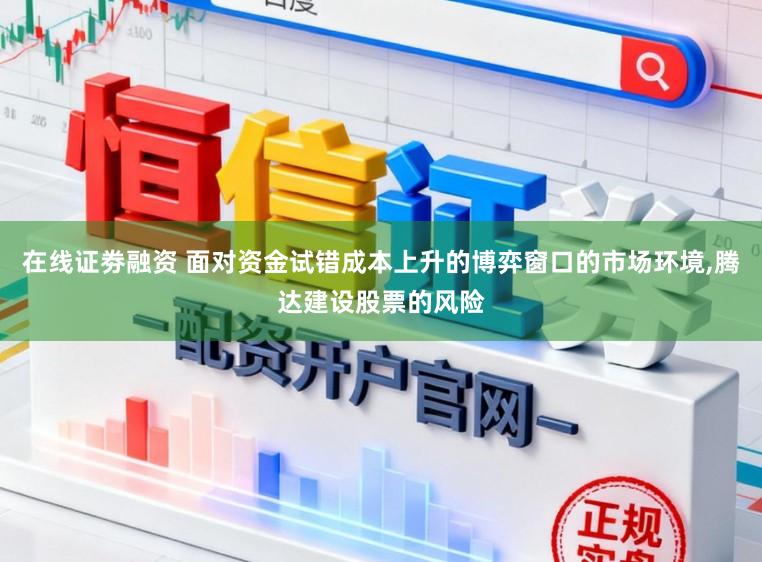 在线证劵融资 面对资金试错成本上升的博弈窗口的市场环境,腾达建设股票的风险