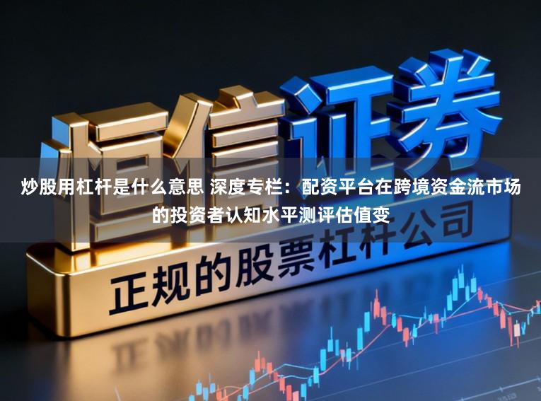 炒股用杠杆是什么意思 深度专栏：配资平台在跨境资金流市场的投资者认知水平测评估值变