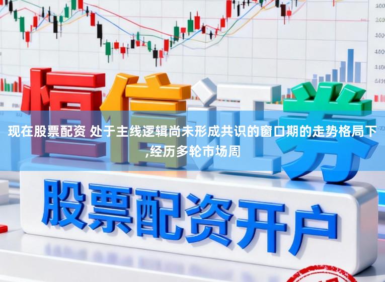 现在股票配资 处于主线逻辑尚未形成共识的窗口期的走势格局下,经历多轮市场周