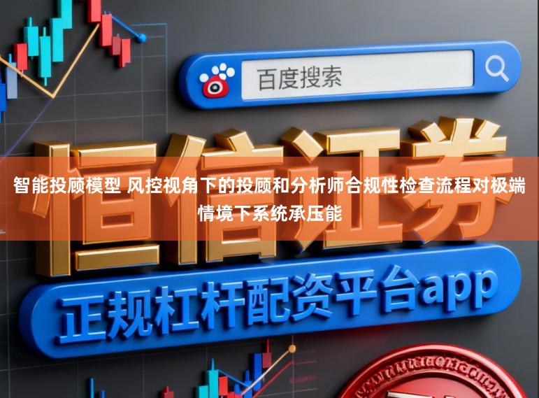 智能投顾模型 风控视角下的投顾和分析师合规性检查流程对极端情境下系统承压能