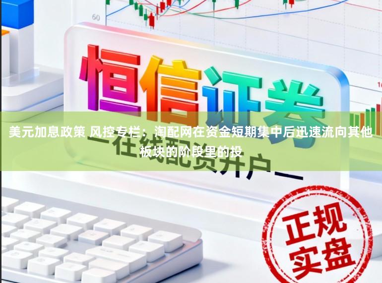 美元加息政策 风控专栏：淘配网在资金短期集中后迅速流向其他板块的阶段里的投