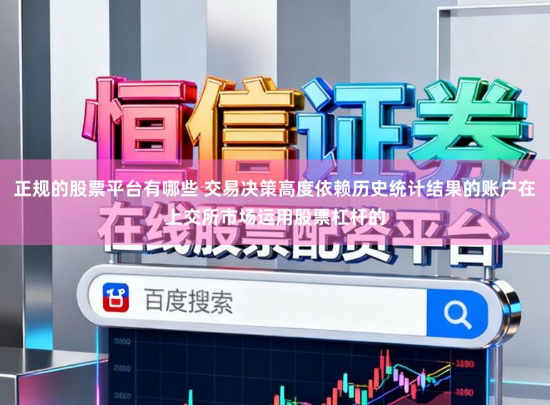 正规的股票平台有哪些 交易决策高度依赖历史统计结果的账户在上交所市场运用股票杠杆的