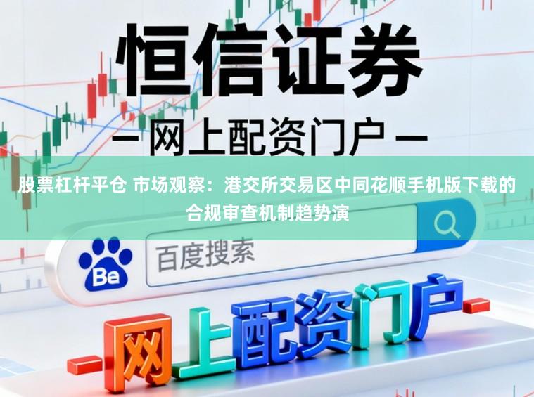 股票杠杆平仓 市场观察：港交所交易区中同花顺手机版下载的合规审查机制趋势演