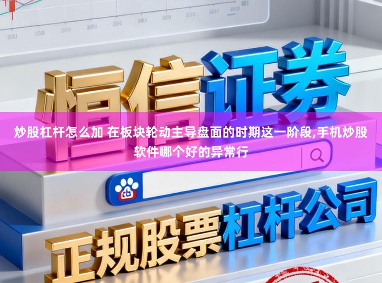 炒股杠杆怎么加 在板块轮动主导盘面的时期这一阶段,手机炒股软件哪个好的异常行