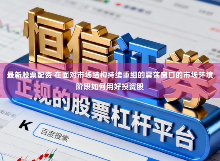 最新股票配资 在面对市场结构持续重组的震荡窗口的市场环境阶段如何用好投资股