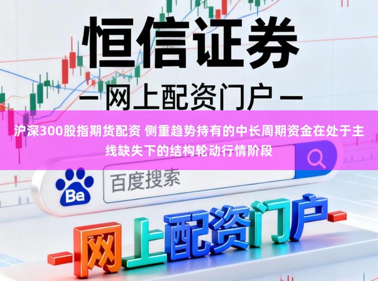 沪深300股指期货配资 侧重趋势持有的中长周期资金在处于主线缺失下的结构轮动行情阶段