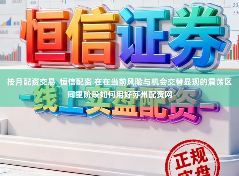 按月配资交易_恒信配资 在在当前风险与机会交替显现的震荡区间里阶段如何用好苏州配资网